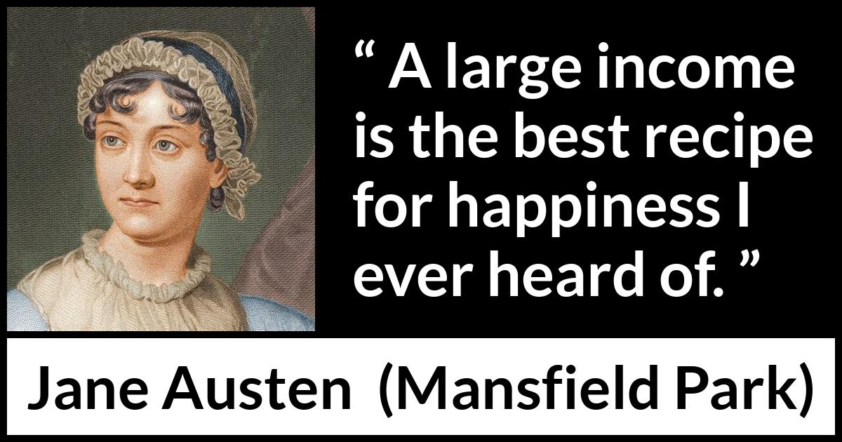 Jane Austen quote about happiness from Mansfield Park - A large income is the best recipe for happiness I ever heard of.