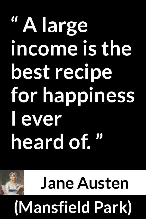 Jane Austen quote about happiness from Mansfield Park - A large income is the best recipe for happiness I ever heard of.