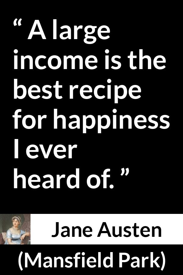 Jane Austen quote about happiness from Mansfield Park - A large income is the best recipe for happiness I ever heard of.