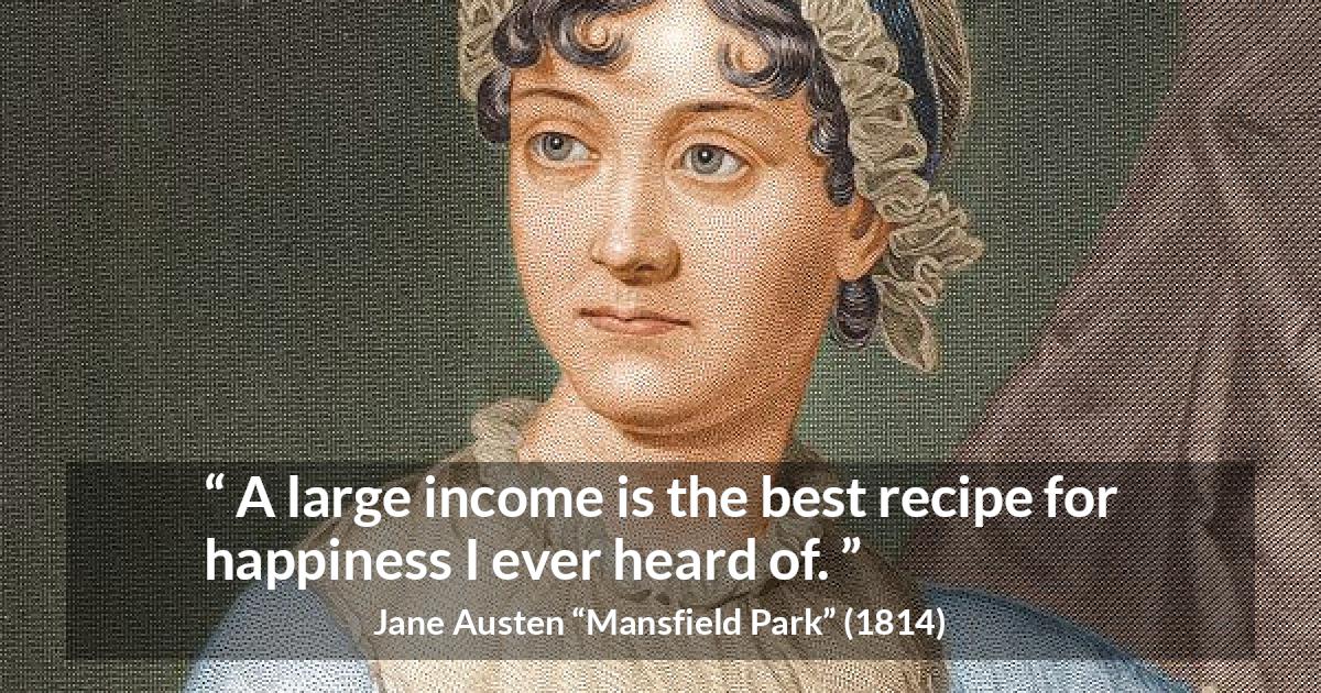 Jane Austen quote about happiness from Mansfield Park - A large income is the best recipe for happiness I ever heard of.