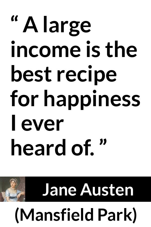 Jane Austen quote about happiness from Mansfield Park - A large income is the best recipe for happiness I ever heard of.