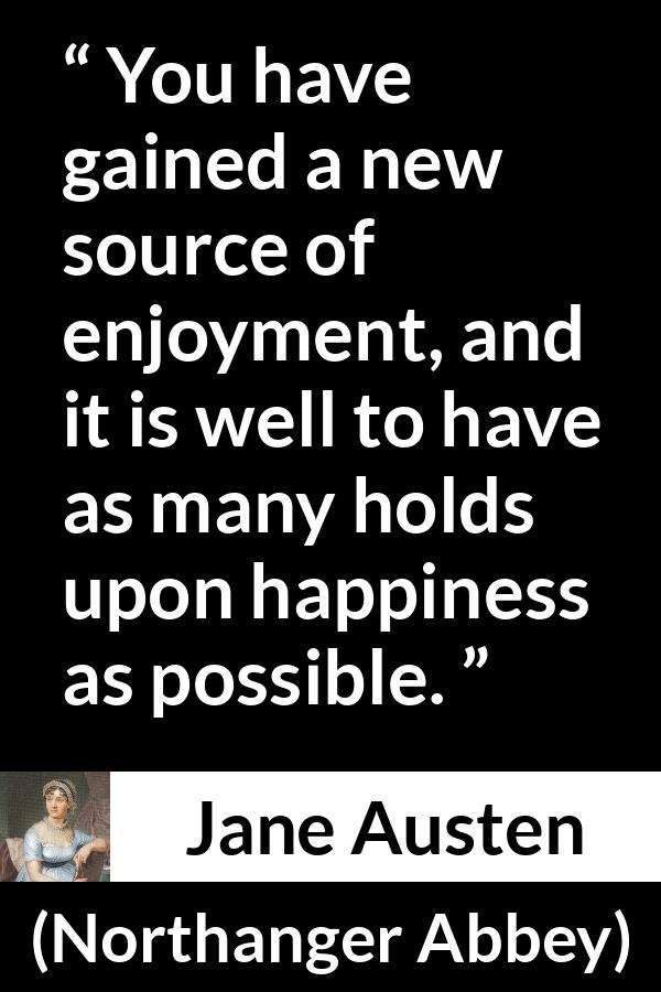 Jane Austen quote about happiness from Northanger Abbey - You have gained a new source of enjoyment, and it is well to have as many holds upon happiness as possible.