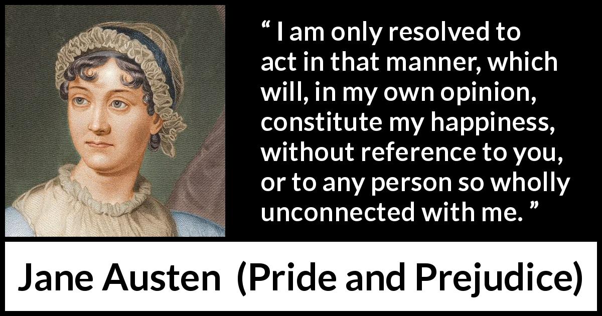 Jane Austen quote about happiness from Pride and Prejudice - I am only resolved to act in that manner, which will, in my own opinion, constitute my happiness, without reference to you, or to any person so wholly unconnected with me.