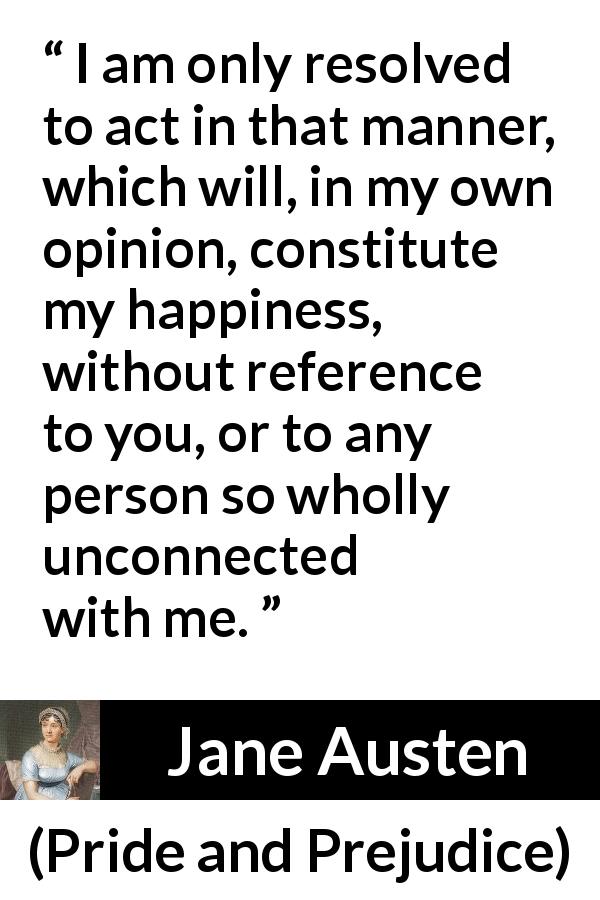 Jane Austen quote about happiness from Pride and Prejudice - I am only resolved to act in that manner, which will, in my own opinion, constitute my happiness, without reference to you, or to any person so wholly unconnected with me.