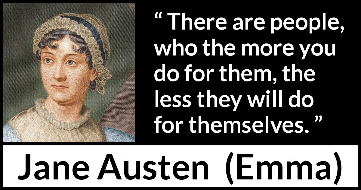 Jane Austen quote about help from Emma - There are people, who the more you do for them, the less they will do for themselves.