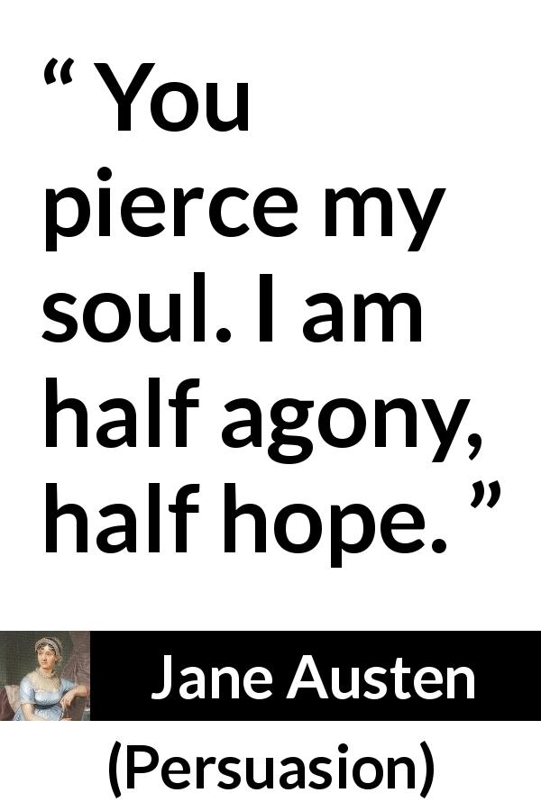 Jane Austen quote about hope from Persuasion - You pierce my soul. I am half agony, half hope.