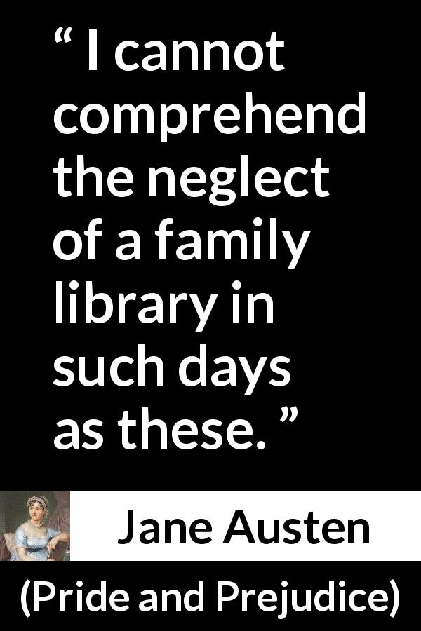 Jane Austen quote about library from Pride and Prejudice - I cannot comprehend the neglect of a family library in such days as these.