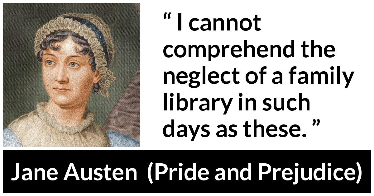 Jane Austen quote about library from Pride and Prejudice - I cannot comprehend the neglect of a family library in such days as these.