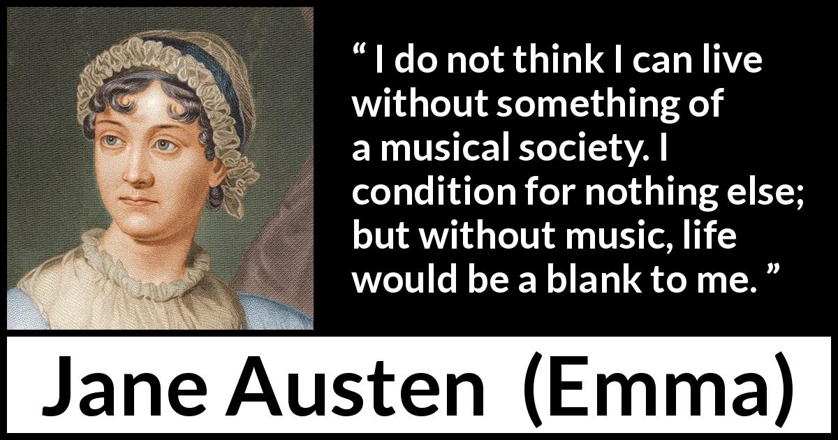 Jane Austen quote about life from Emma - I do not think I can live without something of a musical society. I condition for nothing else; but without music, life would be a blank to me.