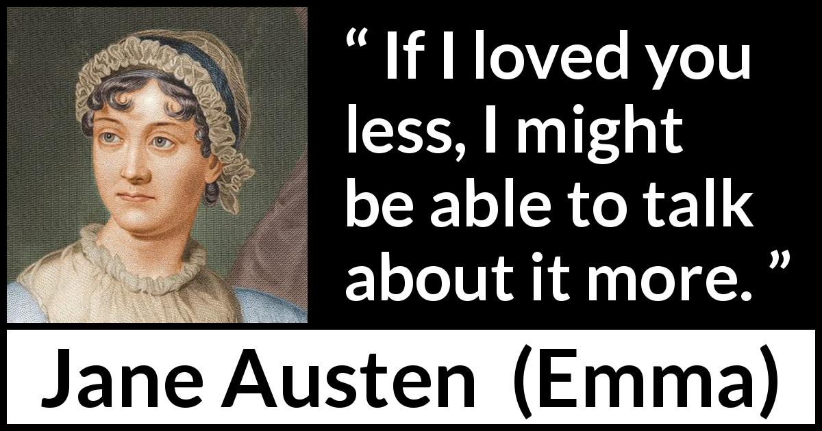 Jane Austen quote about love from Emma - If I loved you less, I might be able to talk about it more.