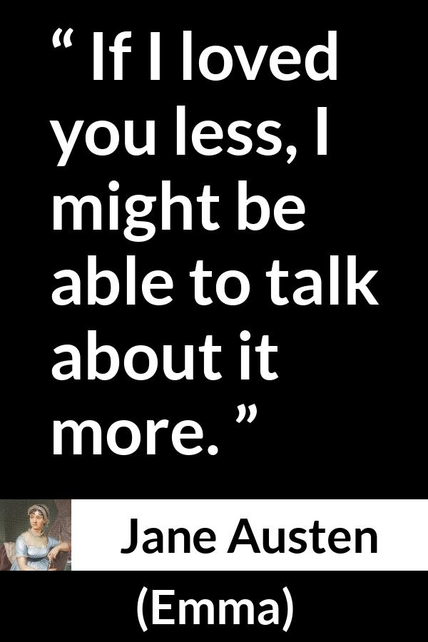 Jane Austen quote about love from Emma - If I loved you less, I might be able to talk about it more.