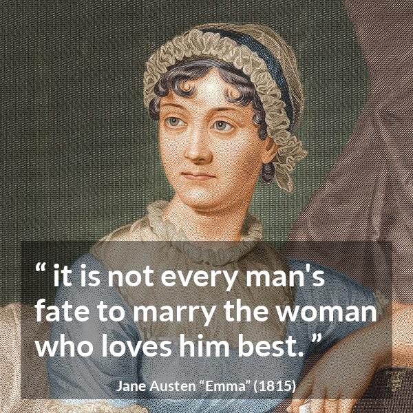 Jane Austen quote about love from Emma - it is not every man's fate to marry the woman who loves him best.