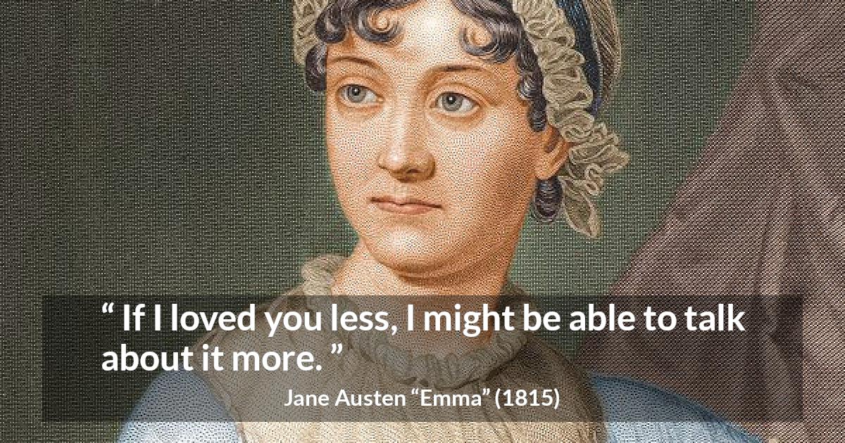 Jane Austen quote about love from Emma - If I loved you less, I might be able to talk about it more.