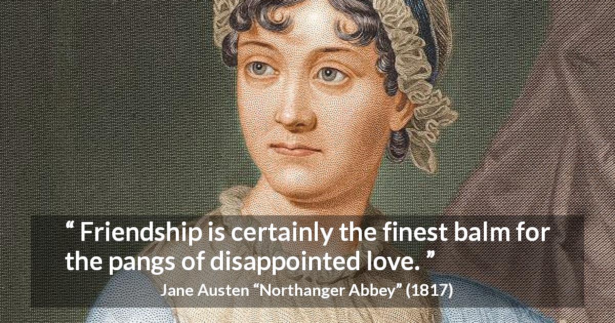 Jane Austen quote about love from Northanger Abbey - Friendship is certainly the finest balm for the pangs of disappointed love.