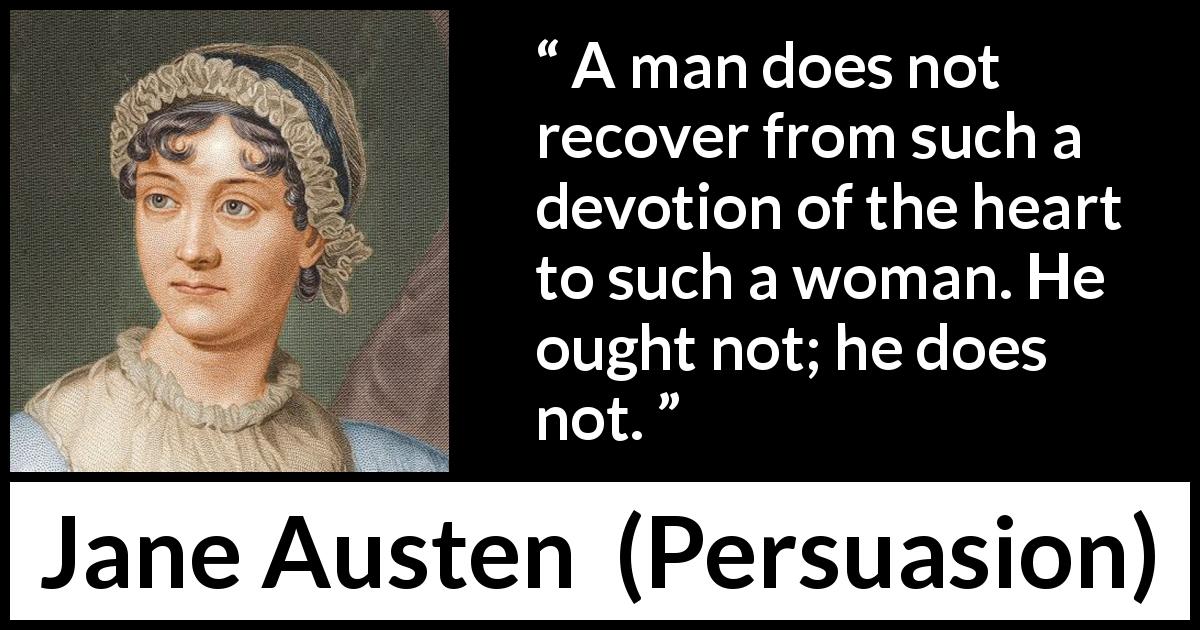 Jane Austen quote about love from Persuasion - A man does not recover from such a devotion of the heart to such a woman. He ought not; he does not.