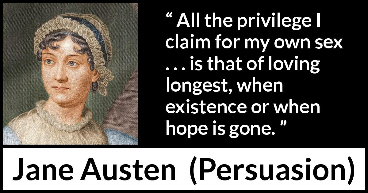 Jane Austen quote about love from Persuasion - All the privilege I claim for my own sex . . . is that of loving longest, when existence or when hope is gone.