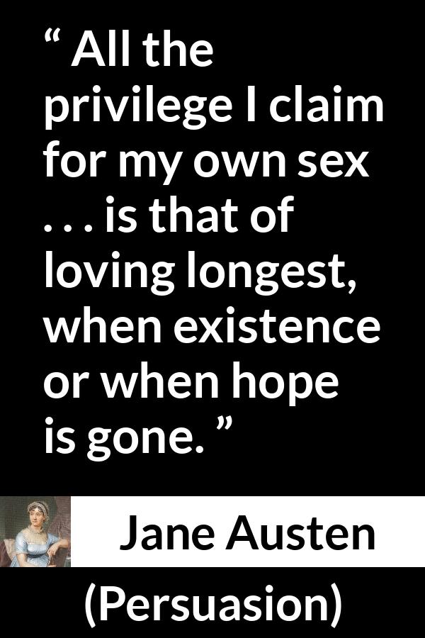 Jane Austen quote about love from Persuasion - All the privilege I claim for my own sex . . . is that of loving longest, when existence or when hope is gone.