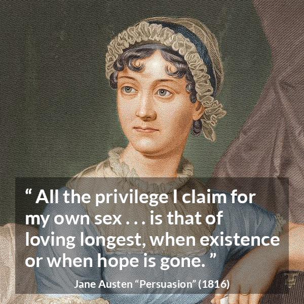 Jane Austen quote about love from Persuasion - All the privilege I claim for my own sex . . . is that of loving longest, when existence or when hope is gone.