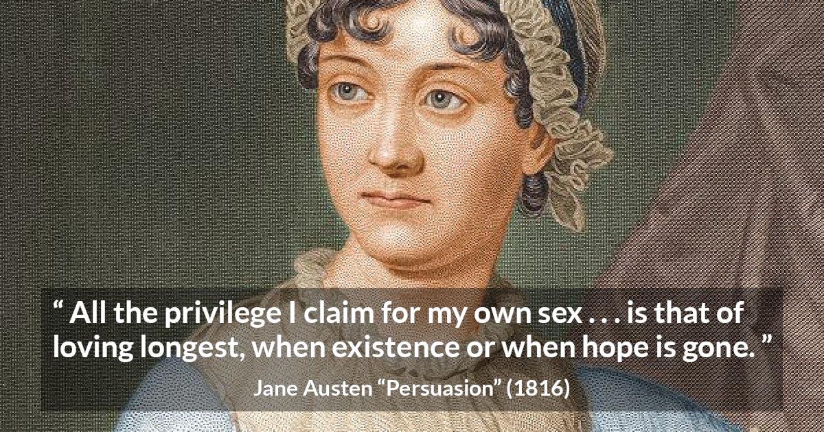 Jane Austen quote about love from Persuasion - All the privilege I claim for my own sex . . . is that of loving longest, when existence or when hope is gone.