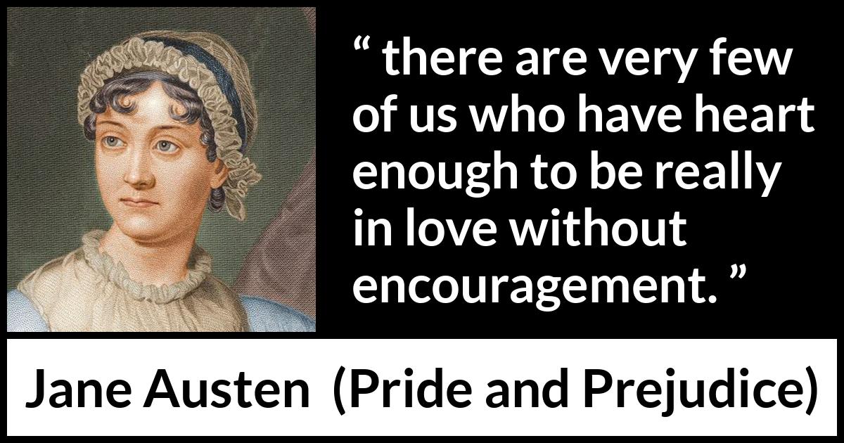 Jane Austen quote about love from Pride and Prejudice - there are very few of us who have heart enough to be really in love without encouragement.