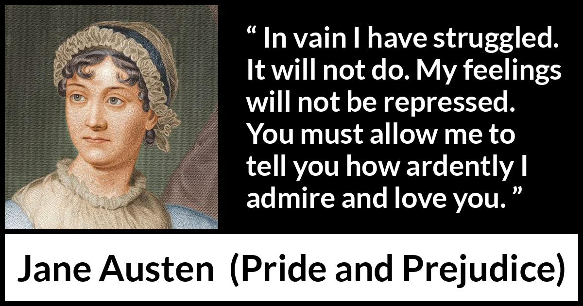 Jane Austen quote about love from Pride and Prejudice - In vain I have struggled. It will not do. My feelings will not be repressed. You must allow me to tell you how ardently I admire and love you.