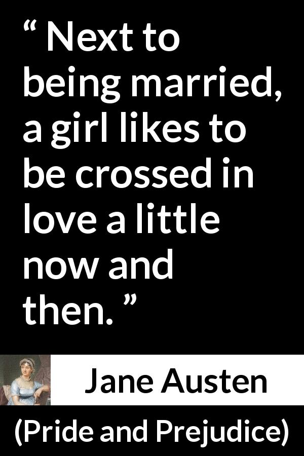 Jane Austen quote about love from Pride and Prejudice - Next to being married, a girl likes to be crossed in love a little now and then.
