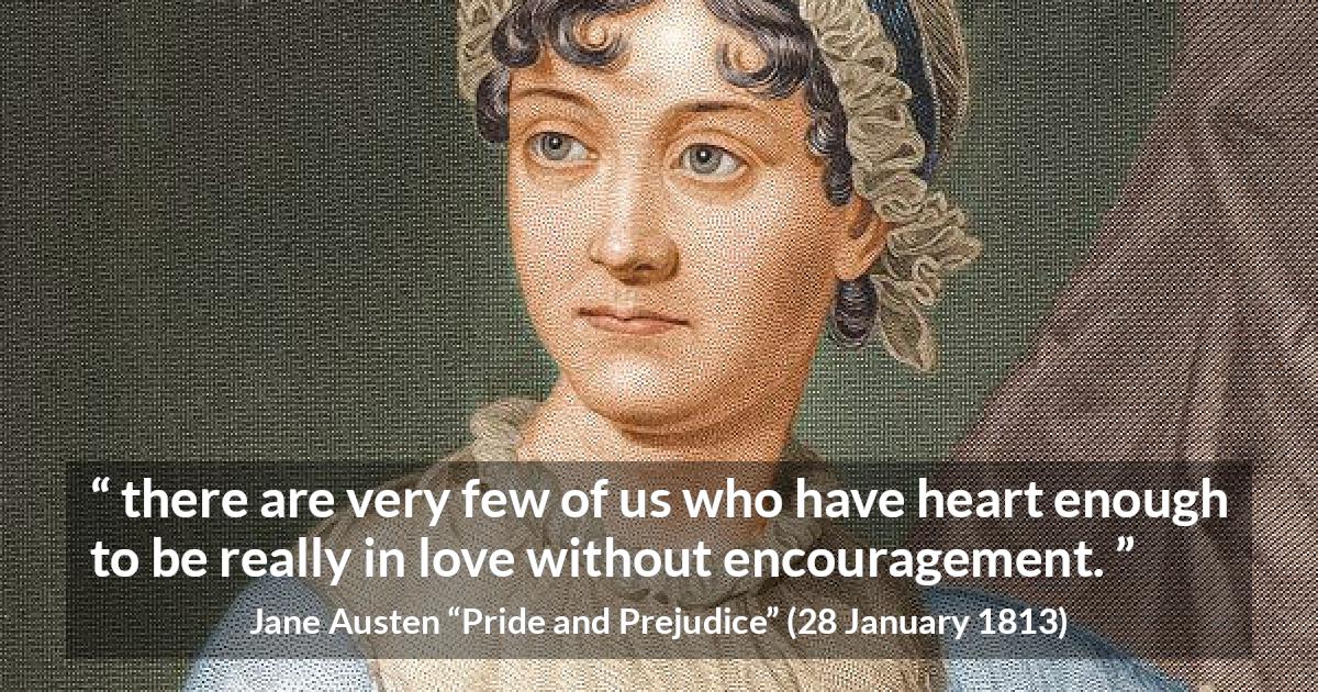 Jane Austen quote about love from Pride and Prejudice - there are very few of us who have heart enough to be really in love without encouragement.