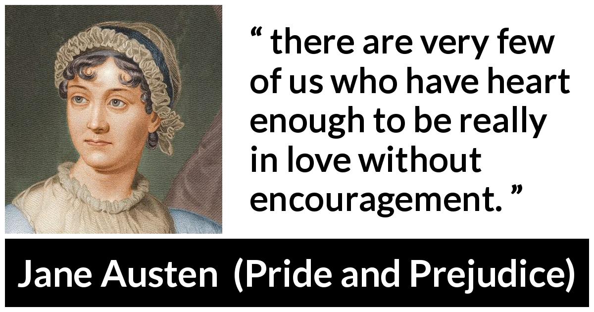 Jane Austen quote about love from Pride and Prejudice - there are very few of us who have heart enough to be really in love without encouragement.