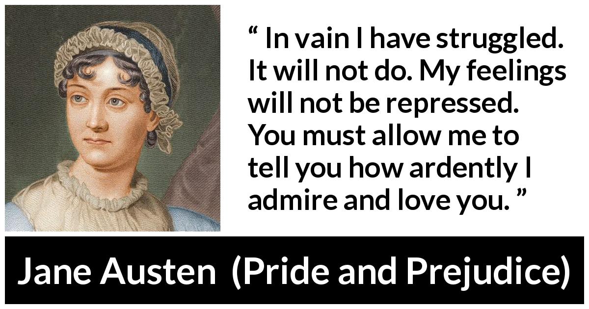 Jane Austen quote about love from Pride and Prejudice - In vain I have struggled. It will not do. My feelings will not be repressed. You must allow me to tell you how ardently I admire and love you.