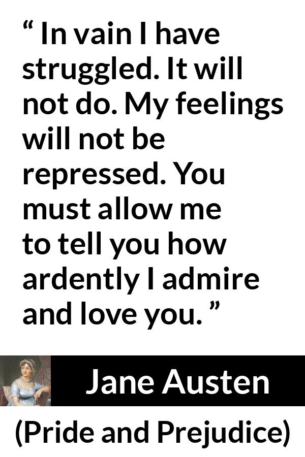 Jane Austen quote about love from Pride and Prejudice - In vain I have struggled. It will not do. My feelings will not be repressed. You must allow me to tell you how ardently I admire and love you.