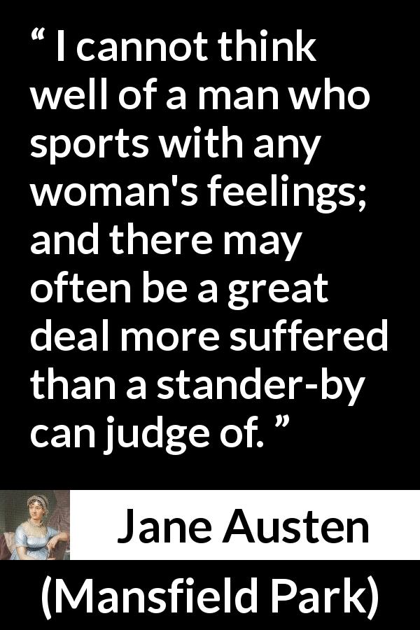 Jane Austen quote about men from Mansfield Park - I cannot think well of a man who sports with any woman's feelings; and there may often be a great deal more suffered than a stander-by can judge of.