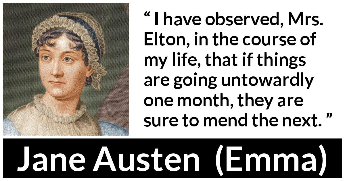 Jane Austen quote about patience from Emma - I have observed, Mrs. Elton, in the course of my life, that if things are going untowardly one month, they are sure to mend the next.
