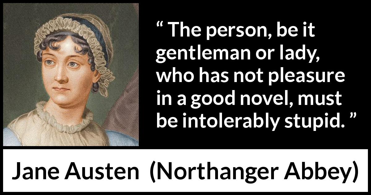 Jane Austen quote about pleasure from Northanger Abbey - The person, be it gentleman or lady, who has not pleasure in a good novel, must be intolerably stupid.