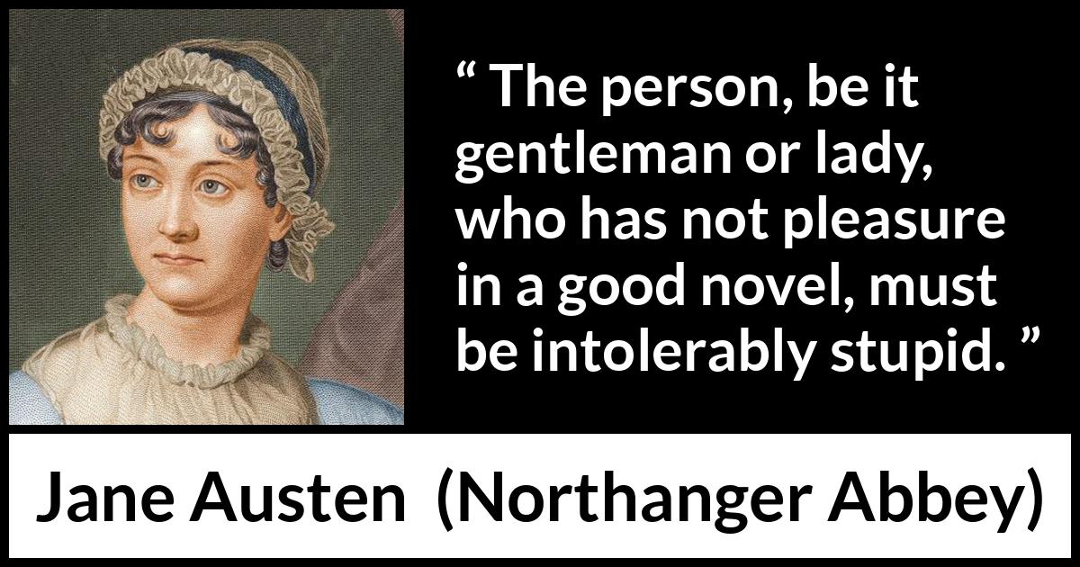 Jane Austen quote about pleasure from Northanger Abbey - The person, be it gentleman or lady, who has not pleasure in a good novel, must be intolerably stupid.