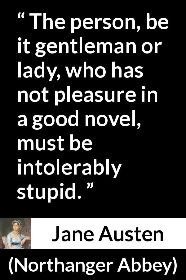 Jane Austen quote about pleasure from Northanger Abbey - The person, be it gentleman or lady, who has not pleasure in a good novel, must be intolerably stupid.
