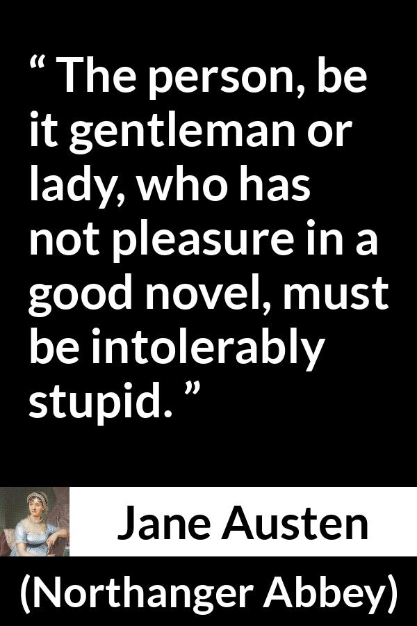 Jane Austen quote about pleasure from Northanger Abbey - The person, be it gentleman or lady, who has not pleasure in a good novel, must be intolerably stupid.