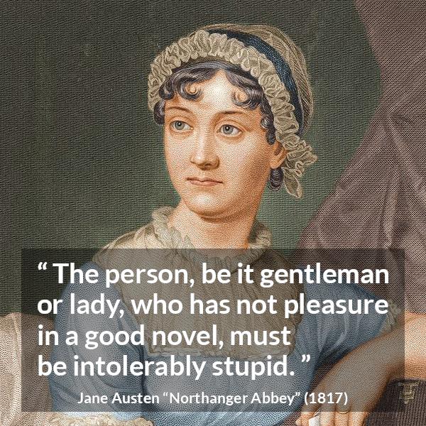 Jane Austen quote about pleasure from Northanger Abbey - The person, be it gentleman or lady, who has not pleasure in a good novel, must be intolerably stupid.