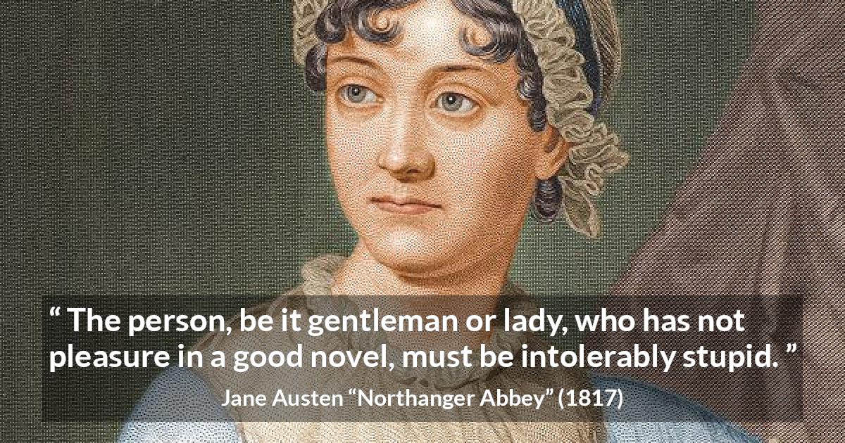 Jane Austen quote about pleasure from Northanger Abbey - The person, be it gentleman or lady, who has not pleasure in a good novel, must be intolerably stupid.