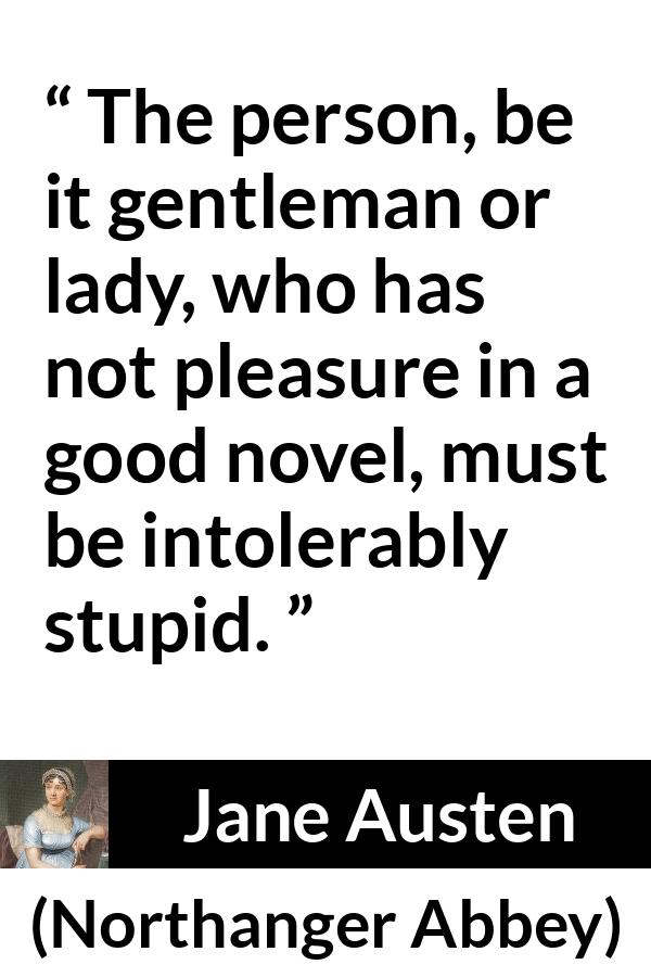 Jane Austen quote about pleasure from Northanger Abbey - The person, be it gentleman or lady, who has not pleasure in a good novel, must be intolerably stupid.