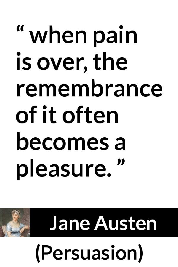 Jane Austen quote about pleasure from Persuasion - when pain is over, the remembrance of it often becomes a pleasure.