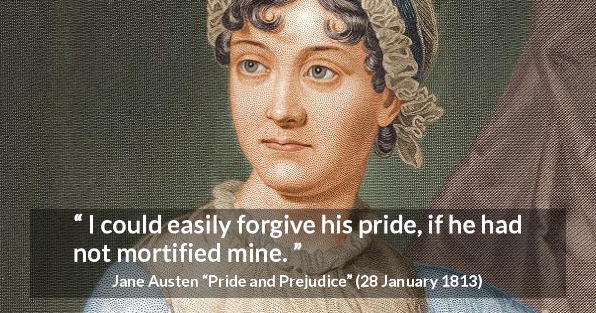 Jane Austen quote about pride from Pride and Prejudice - I could easily forgive his pride, if he had not mortified mine.