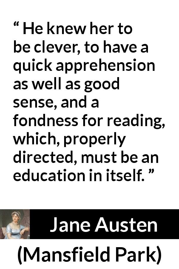 Jane Austen quote about reading from Mansfield Park - He knew her to be clever, to have a quick apprehension as well as good sense, and a fondness for reading, which, properly directed, must be an education in itself.