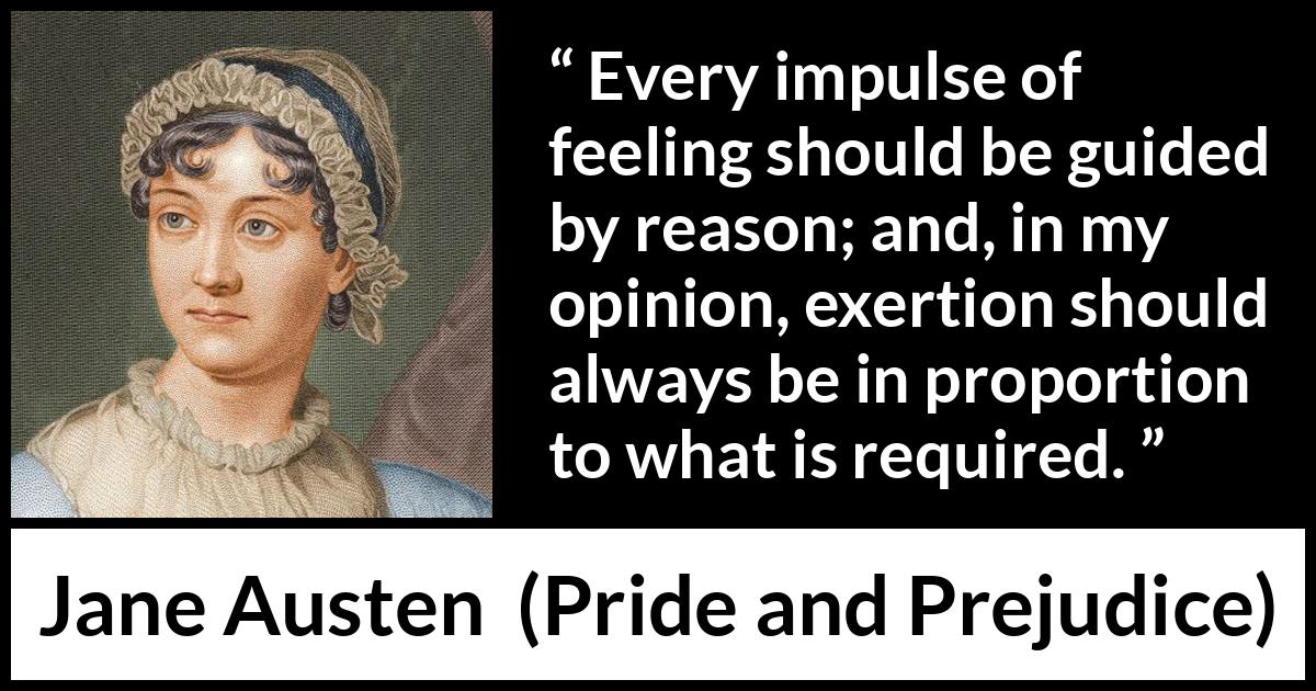 Jane Austen quote about reason from Pride and Prejudice - Every impulse of feeling should be guided by reason; and, in my opinion, exertion should always be in proportion to what is required.