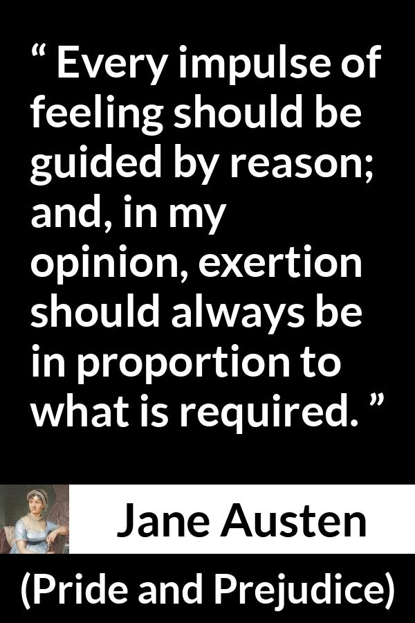 Jane Austen quote about reason from Pride and Prejudice - Every impulse of feeling should be guided by reason; and, in my opinion, exertion should always be in proportion to what is required.