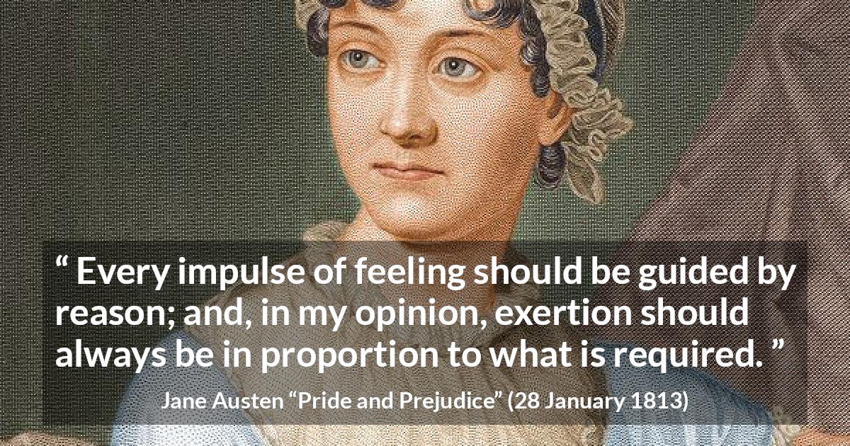 Jane Austen quote about reason from Pride and Prejudice - Every impulse of feeling should be guided by reason; and, in my opinion, exertion should always be in proportion to what is required.