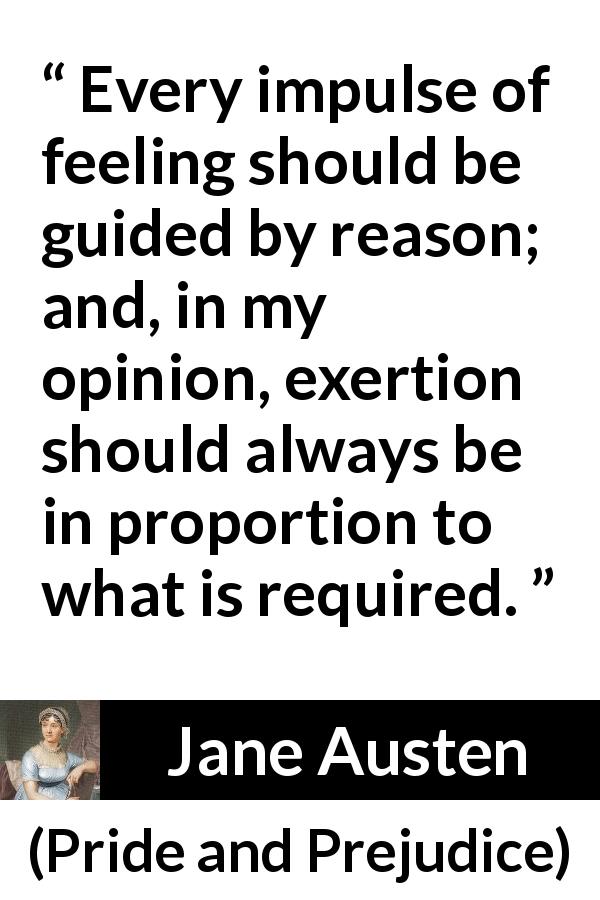 Jane Austen quote about reason from Pride and Prejudice - Every impulse of feeling should be guided by reason; and, in my opinion, exertion should always be in proportion to what is required.