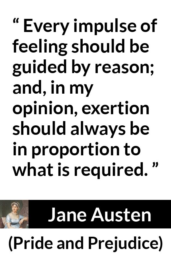 Jane Austen quote about reason from Pride and Prejudice - Every impulse of feeling should be guided by reason; and, in my opinion, exertion should always be in proportion to what is required.