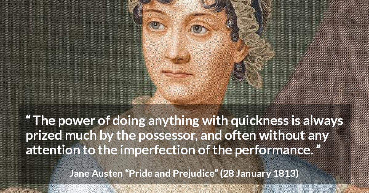 Jane Austen quote about speed from Pride and Prejudice - The power of doing anything with quickness is always prized much by the possessor, and often without any attention to the imperfection of the performance.