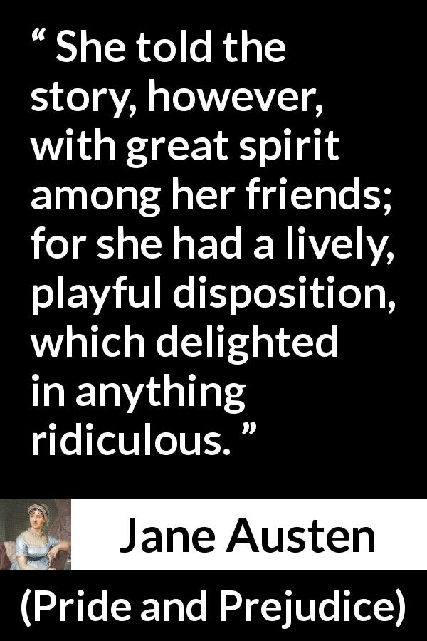 Jane Austen quote about spirit from Pride and Prejudice - She told the story, however, with great spirit among her friends; for she had a lively, playful disposition, which delighted in anything ridiculous.