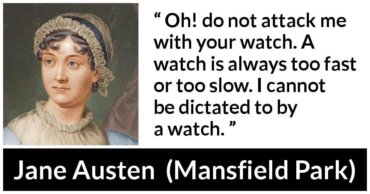 Jane Austen quote about time from Mansfield Park - Oh! do not attack me with your watch. A watch is always too fast or too slow. I cannot be dictated to by a watch.